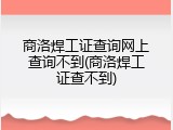 商洛焊工证查询网上查询不到(商洛焊工证查不到)