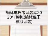 榆林电焊考试题库2020年模拟(榆林焊工模拟试题)