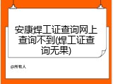 安康焊工证查询网上查询不到(焊工证查询无果)