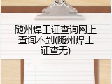随州焊工证查询网上查询不到(随州焊工证查无)