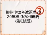 柳州电焊考试题库2020年模拟(柳州电焊模拟试题)