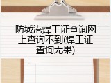 防城港焊工证查询网上查询不到(焊工证查询无果)