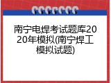 南宁电焊考试题库2020年模拟(南宁焊工模拟试题)