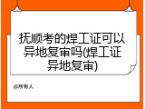 抚顺考的焊工证可以异地复审吗(焊工证异地复审)