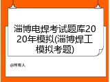 淄博电焊考试题库2020年模拟(淄博焊工模拟考题)
