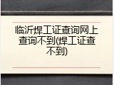 临沂焊工证查询网上查询不到(焊工证查不到)