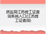 质监局江苏焊工证查询系统入口(江苏焊工证查询)