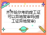 齐齐哈尔考的焊工证可以异地复审吗(焊工证异地复审)