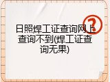 日照焊工证查询网上查询不到(焊工证查询无果)