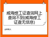 威海焊工证查询网上查询不到(威海焊工证查无信息)