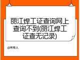 丽江焊工证查询网上查询不到(丽江焊工证查无记录)