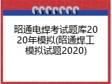 昭通电焊考试题库2020年模拟(昭通焊工模拟试题2020)