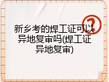 新乡考的焊工证可以异地复审吗(焊工证异地复审)