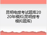 昆明电焊考试题库2020年模拟(昆明焊考模拟题库)