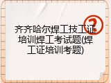 齐齐哈尔焊工技工证培训焊工考试题(焊工证培训考题)