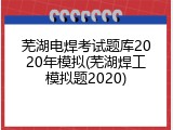 芜湖电焊考试题库2020年模拟(芜湖焊工模拟题2020)