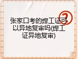 张家口考的焊工证可以异地复审吗(焊工证异地复审)
