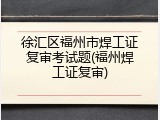 徐汇区福州市焊工证复审考试题(福州焊工证复审)