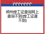 朔州焊工证查询网上查询不到(焊工证查不到)
