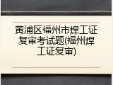 黄浦区福州市焊工证复审考试题(福州焊工证复审)