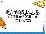 淮安考的焊工证可以异地复审吗(焊工证异地复审)