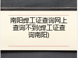 南阳焊工证查询网上查询不到(焊工证查询南阳)