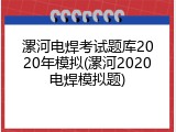 漯河电焊考试题库2020年模拟(漯河2020电焊模拟题)
