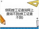 信阳焊工证查询网上查询不到(焊工证查不到)