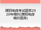 濮阳电焊考试题库2020年模拟(濮阳电焊模拟题库)