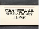 质监局白城焊工证查询系统入口(白城焊工证查询)