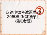 盘锦电焊考试题库2020年模拟(盘锦焊工模拟考题)