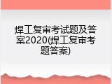 焊工复审考试题及答案2020(焊工复审考题答案)