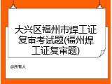 大兴区福州市焊工证复审考试题(福州焊工证复审题)