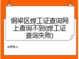 铜梁区焊工证查询网上查询不到(焊工证查询失败)