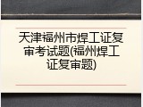 天津福州市焊工证复审考试题(福州焊工证复审题)
