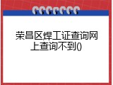 荣昌区焊工证查询网上查询不到()
