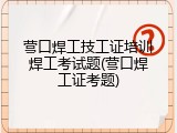 营口焊工技工证培训焊工考试题(营口焊工证考题)