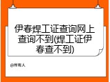 伊春焊工证查询网上查询不到(焊工证伊春查不到)