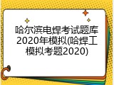 哈尔滨电焊考试题库2020年模拟(哈焊工模拟考题2020)