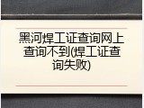 黑河焊工证查询网上查询不到(焊工证查询失败)