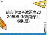 鹤岗电焊考试题库2020年模拟(鹤岗焊工模拟题)