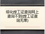 绥化焊工证查询网上查询不到(焊工证查询无果)