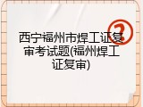 西宁福州市焊工证复审考试题(福州焊工证复审)