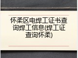 怀柔区电焊工证书查询焊工信息(焊工证查询怀柔)