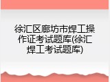 徐汇区廊坊市焊工操作证考试题库(徐汇焊工考试题库)