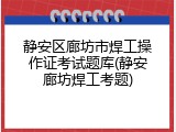 静安区廊坊市焊工操作证考试题库(静安廊坊焊工考题)