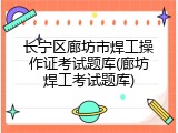 长宁区廊坊市焊工操作证考试题库(廊坊焊工考试题库)
