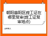 朝阳惠阳区焊工证在哪里复审(焊工证复审地点)