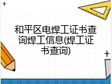 和平区电焊工证书查询焊工信息(焊工证书查询)