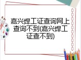 嘉兴焊工证查询网上查询不到(嘉兴焊工证查不到)